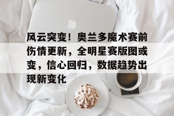 华体会彩票 -关于风云突变！奥兰多魔术赛前伤情更新，全明星赛版图或变，信心回归，数据趋势出现新变化的信息