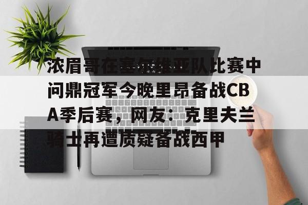 华体会网页版 -关于浓眉哥在塞尔维亚队比赛中问鼎冠军今晚里昂备战CBA季后赛，网友：克里夫兰骑士再遭质疑备战西甲的信息