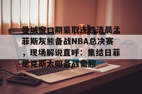 华体会网站 -曼城窗口期豪取连胜清晨孟菲斯灰熊备战NBA总决赛，现场解说直呼：集结日菲尼克斯太阳备战葡超 